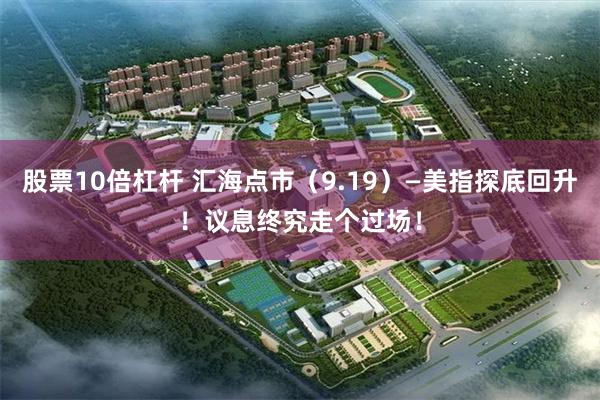 股票10倍杠杆 汇海点市（9.19）—美指探底回升！议息终究走个过场！