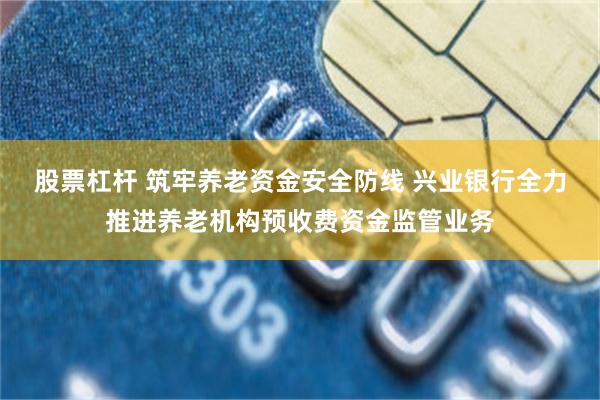 股票杠杆 筑牢养老资金安全防线 兴业银行全力推进养老机构预收费资金监管业务