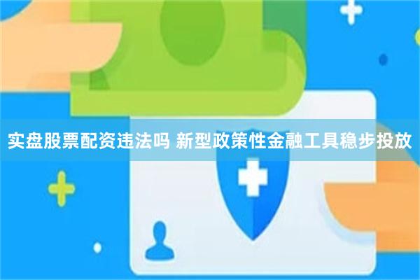 实盘股票配资违法吗 新型政策性金融工具稳步投放