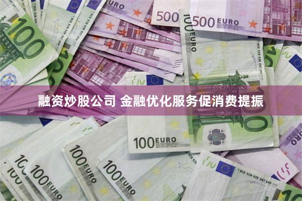 融资炒股公司 金融优化服务促消费提振