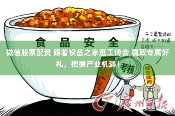 微信股票配资 跟着设备之家逛工博会 赢取专属好礼，把握产业机遇！