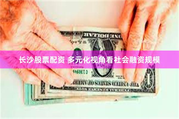 长沙股票配资 多元化视角看社会融资规模