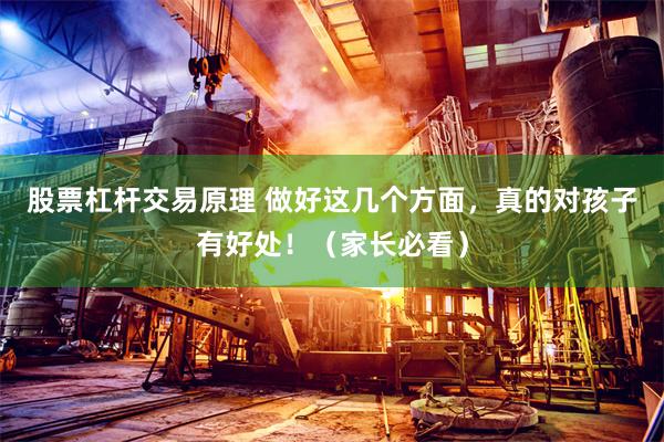 股票杠杆交易原理 做好这几个方面，真的对孩子有好处！（家长必看）