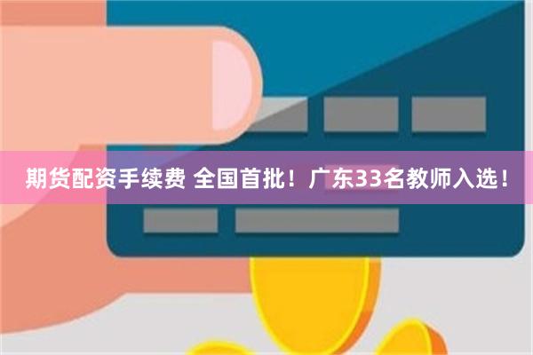 期货配资手续费 全国首批！广东33名教师入选！