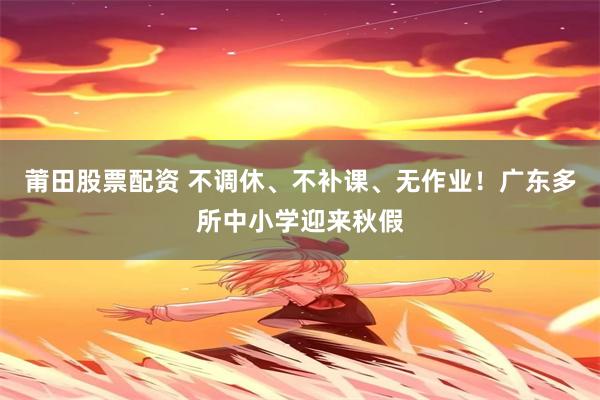 莆田股票配资 不调休、不补课、无作业！广东多所中小学迎来秋假