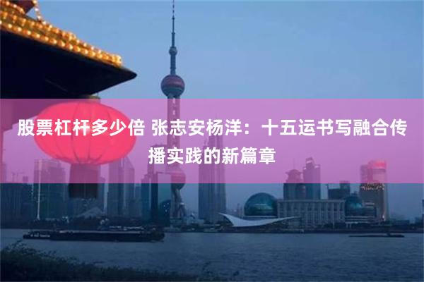 股票杠杆多少倍 张志安杨洋:十五运书写融合传播实践的新篇章