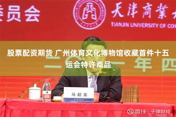 股票配资期货 广州体育文化博物馆收藏首件十五运会特许商品