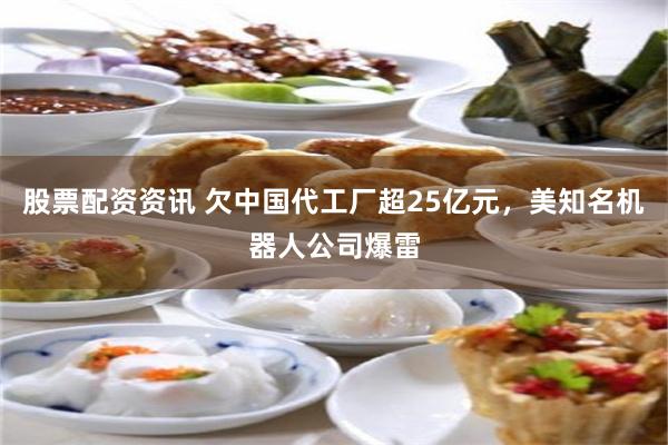 股票配资资讯 欠中国代工厂超25亿元，美知名机器人公司爆雷
