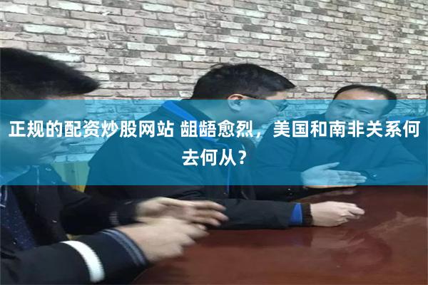 正规的配资炒股网站 龃龉愈烈，美国和南非关系何去何从？
