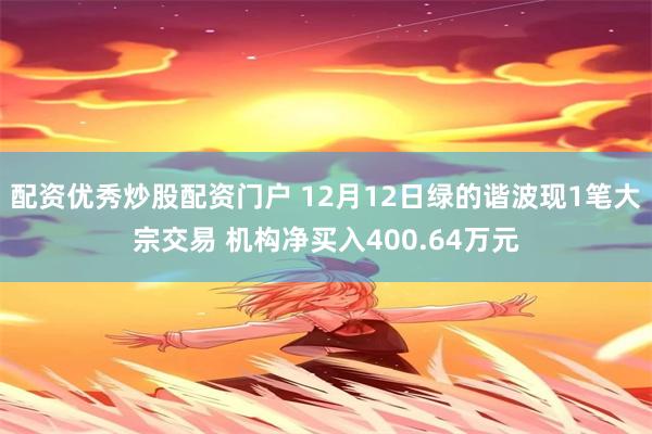 配资优秀炒股配资门户 12月12日绿的谐波现1笔大宗交易 机构净买入400.64万元