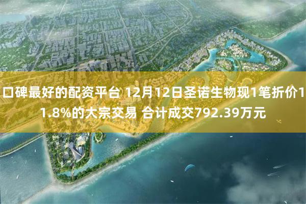 口碑最好的配资平台 12月12日圣诺生物现1笔折价11.8%的大宗交易 合计成交792.39万元