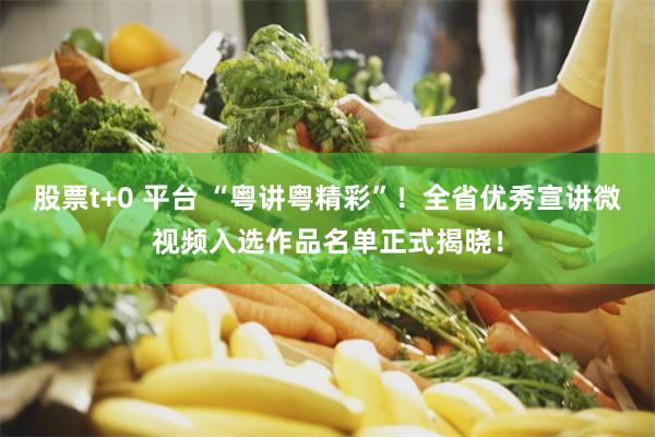 股票t+0 平台 “粤讲粤精彩”！全省优秀宣讲微视频入选作品名单正式揭晓！