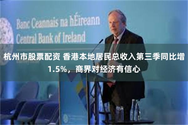杭州市股票配资 香港本地居民总收入第三季同比增1.5%，商界对经济有信心