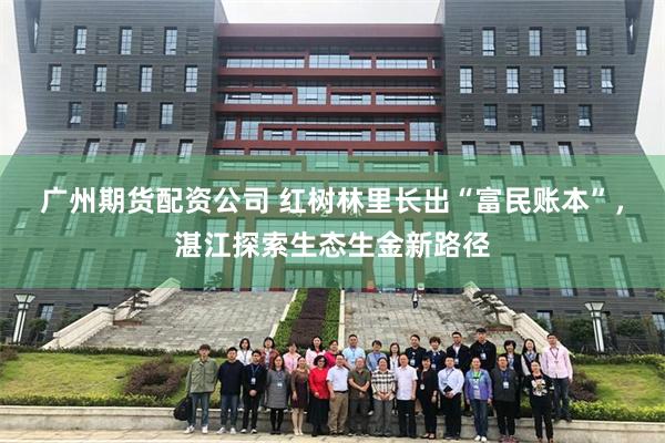 广州期货配资公司 红树林里长出“富民账本”，湛江探索生态生金新路径