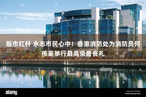 股市杠杆 永志市民心中！香港消防处为消防员何伟豪举行最高荣誉丧礼