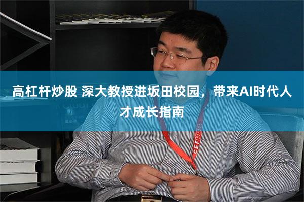 高杠杆炒股 深大教授进坂田校园，带来AI时代人才成长指南