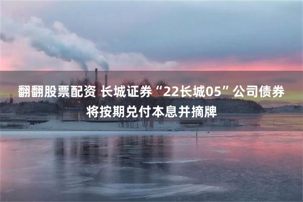 翻翻股票配资 长城证券“22长城05”公司债券将按期兑付本息并摘牌