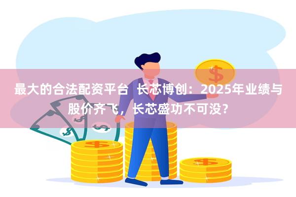 最大的合法配资平台  长芯博创：2025年业绩与股价齐飞，长芯盛功不可没？