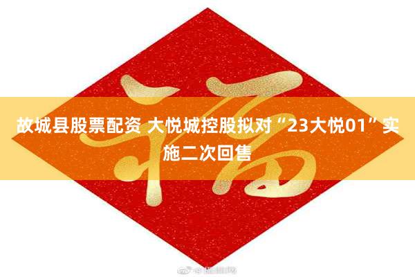 故城县股票配资 大悦城控股拟对“23大悦01”实施二次回售