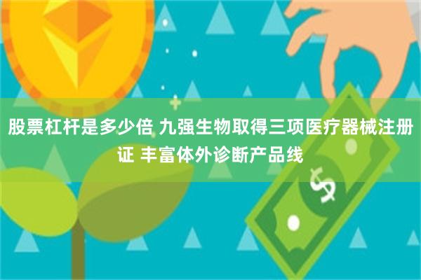 股票杠杆是多少倍 九强生物取得三项医疗器械注册证 丰富体外诊断产品线