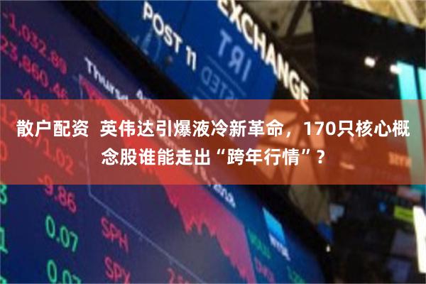 散户配资  英伟达引爆液冷新革命，170只核心概念股谁能走出“跨年行情”？