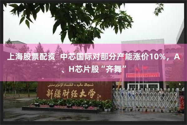上海股票配资  中芯国际对部分产能涨价10%，A、H芯片股“齐舞”
