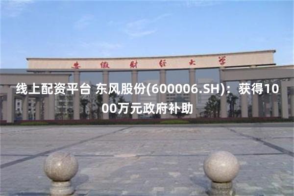 线上配资平台 东风股份(600006.SH)：获得1000万元政府补助