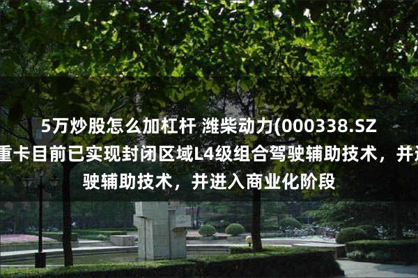 5万炒股怎么加杠杆 潍柴动力(000338.SZ)：旗下陕重汽重卡目前已实现封闭区域L4级组合驾驶辅助技术，并进入商业化阶段