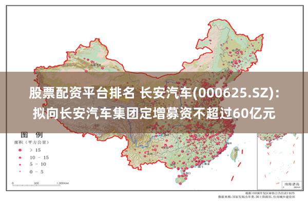 股票配资平台排名 长安汽车(000625.SZ)：拟向长安汽车集团定增募资不超过60亿元