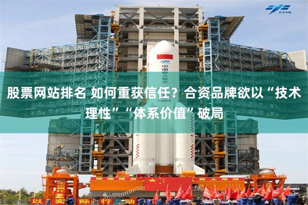 股票网站排名 如何重获信任？合资品牌欲以“技术理性”“体系价值”破局