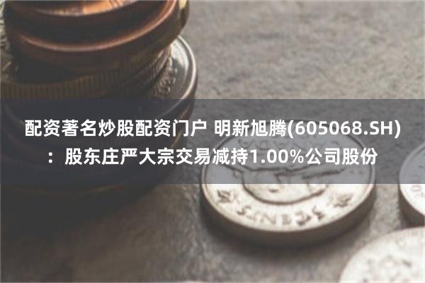 配资著名炒股配资门户 明新旭腾(605068.SH)：股东庄严大宗交易减持1.00%公司股份