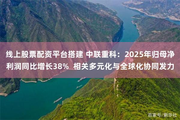 线上股票配资平台搭建 中联重科：2025年归母净利润同比增长38%  相关多元化与全球化协同发力
