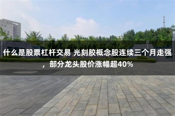 什么是股票杠杆交易 光刻胶概念股连续三个月走强，部分龙头股价涨幅超40%
