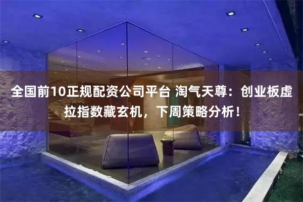 全国前10正规配资公司平台 淘气天尊：创业板虚拉指数藏玄机，下周策略分析！