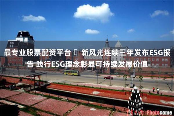最专业股票配资平台 ​新风光连续三年发布ESG报告 践行ESG理念彰显可持续发展价值