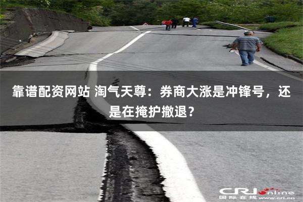 靠谱配资网站 淘气天尊：券商大涨是冲锋号，还是在掩护撤退？