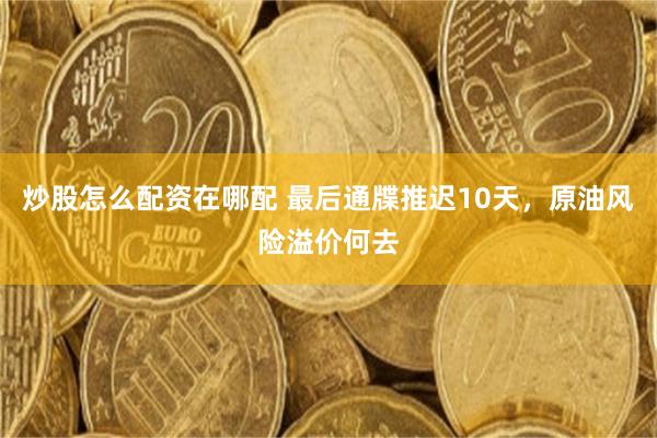 炒股怎么配资在哪配 最后通牒推迟10天，原油风险溢价何去