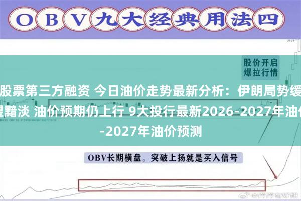 股票第三方融资 今日油价走势最新分析：伊朗局势缓和希望黯淡 油价预期仍上行 9大投行最新2026-2027年油价预测