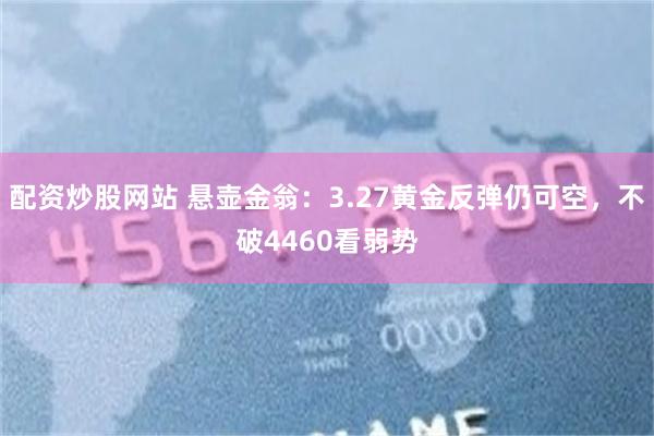 配资炒股网站 悬壶金翁：3.27黄金反弹仍可空，不破4460看弱势