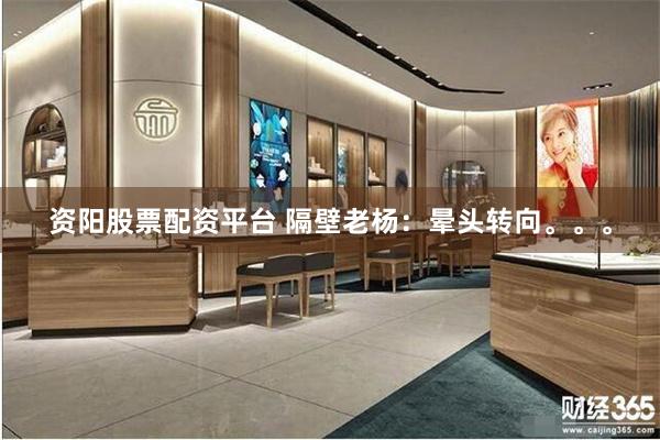 资阳股票配资平台 隔壁老杨：晕头转向。。。