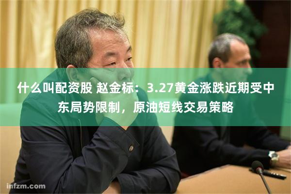 什么叫配资股 赵金标：3.27黄金涨跌近期受中东局势限制，原油短线交易策略
