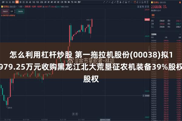 怎么利用杠杆炒股 第一拖拉机股份(00038)拟1979.25万元收购黑龙江北大荒垦征农机装备39%股权