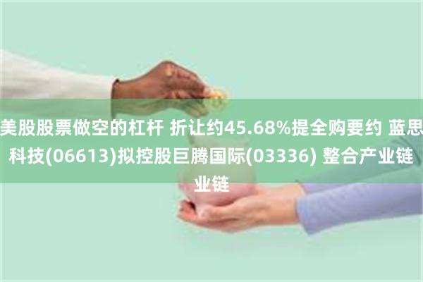 美股股票做空的杠杆 折让约45.68%提全购要约 蓝思科技(06613)拟控股巨腾国际(03336) 整合产业链