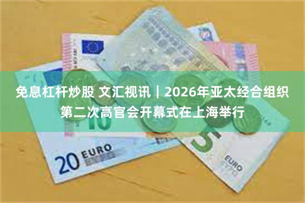 免息杠杆炒股 文汇视讯｜2026年亚太经合组织第二次高官会开幕式在上海举行