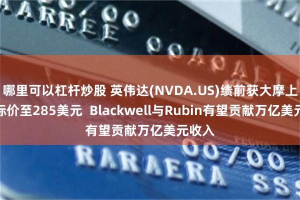 哪里可以杠杆炒股 英伟达(NVDA.US)绩前获大摩上调目标价至285美元  Blackwell与Rubin有望贡献万亿美元收入