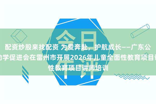 配资炒股来找配资 为爱奔赴，护航成长——广东公益恤孤助学促进会在雷州市开展2026年儿童全面性教育项目讲师培训