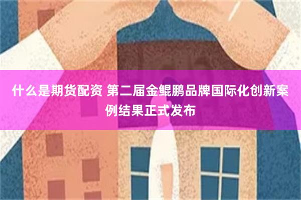 什么是期货配资 第二届金鲲鹏品牌国际化创新案例结果正式发布