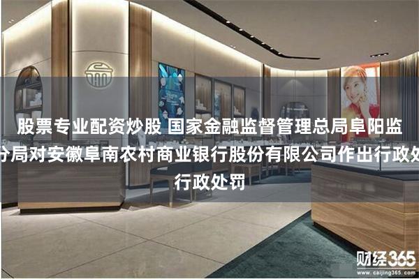 股票专业配资炒股 国家金融监督管理总局阜阳监管分局对安徽阜南农村商业银行股份有限公司作出行政处罚
