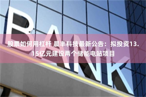 股票如何用杠杆 晨丰科技最新公告：拟投资13.15亿元建设两个储能电站项目