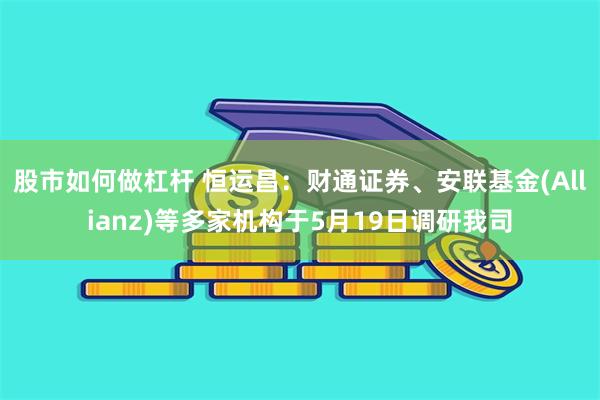 股市如何做杠杆 恒运昌：财通证券、安联基金(Allianz)等多家机构于5月19日调研我司